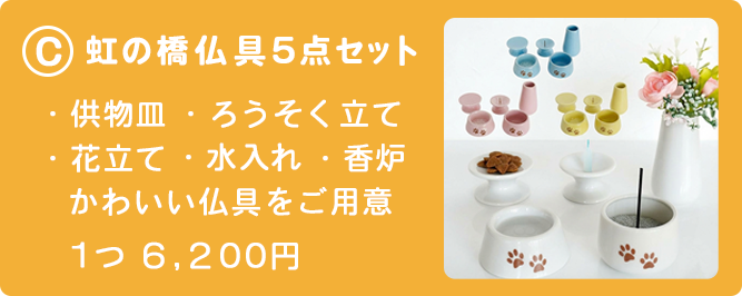 C 虹の橋仏具5点セット
供物皿、ろうそくたて、花たて、水入れ、香炉、かわいい仏具をご用意 1つ6200円